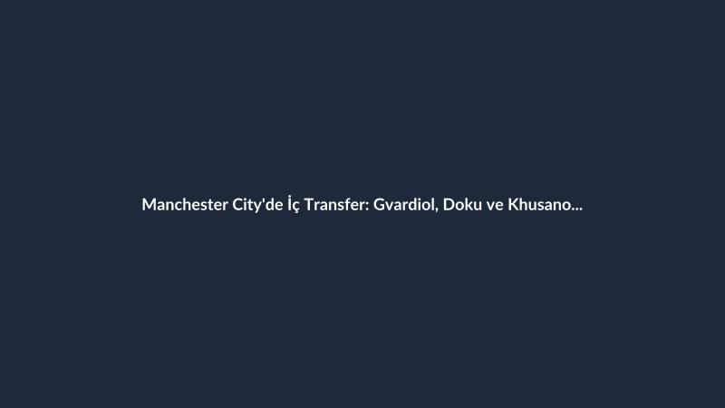 Manchester City'de İç Transfer: Gvardiol, Doku ve Khusanov ile Yeni Sözleşme