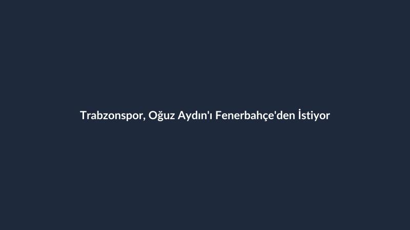 Trabzonspor, Oğuz Aydın'ı Fenerbahçe'den İstiyor
