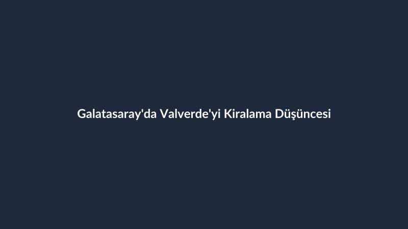 Galatasaray'da Valverde'yi Kiralama Düşüncesi