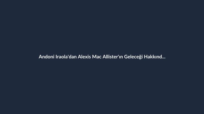 Andoni Iraola'dan Alexis Mac Allister'ın Geleceği Hakkında Açıklama