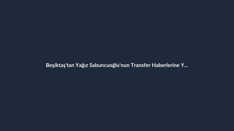 Beşiktaş'tan Yağız Sabuncuoğlu'nun Transfer Haberlerine Yalanlama