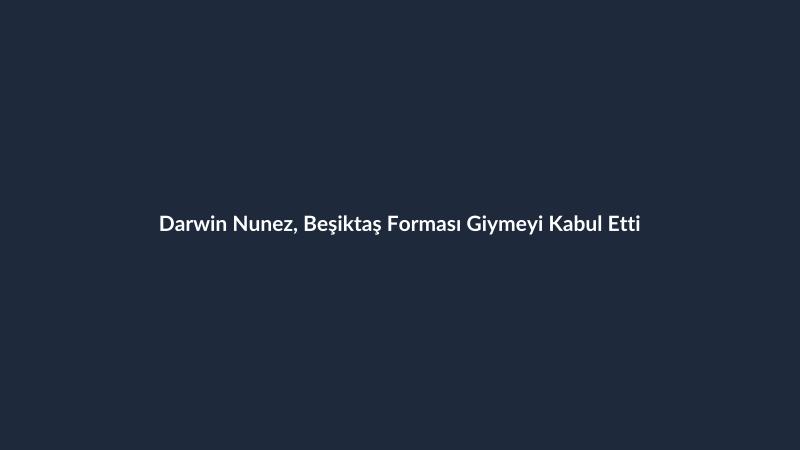 Darwin Nunez, Beşiktaş Forması Giymeyi Kabul Etti