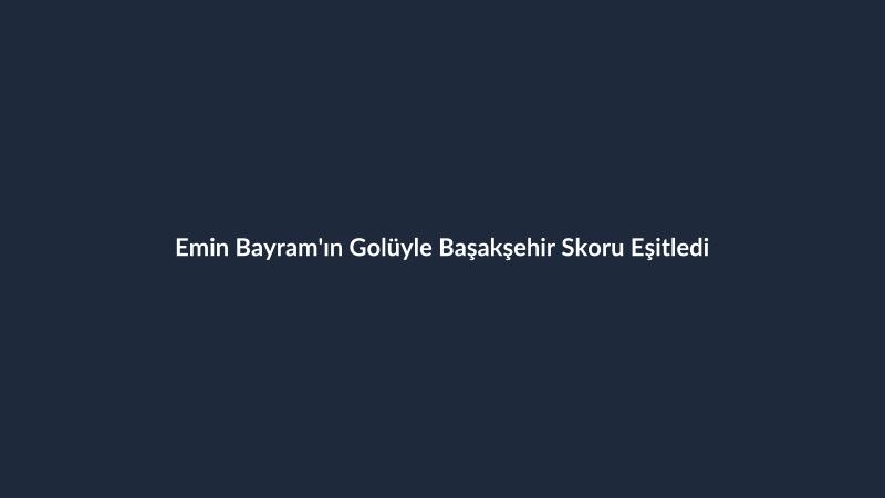 Emin Bayram'ın Golüyle Başakşehir Skoru Eşitledi