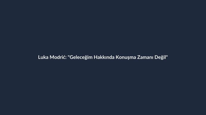 Luka Modrić: "Geleceğim Hakkında Konuşma Zamanı Değil"