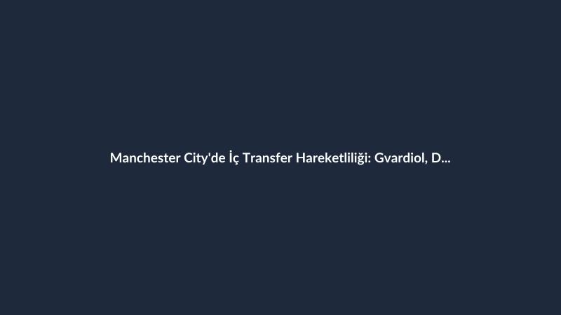 Manchester City'de İç Transfer Hareketliliği: Gvardiol, Doku ve Khusanov