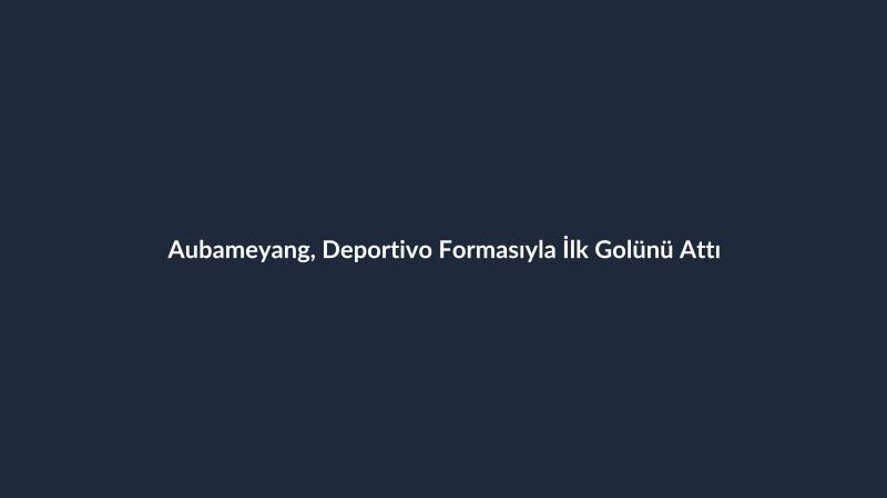 Aubameyang, Deportivo Formasıyla İlk Golünü Attı