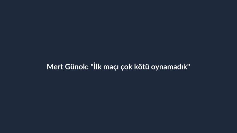 Mert Günok: "İlk maçı çok kötü oynamadık"