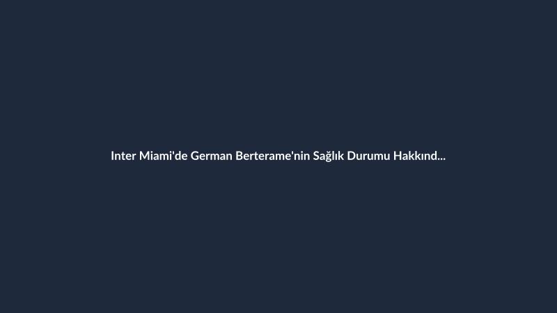 Inter Miami'de German Berterame'nin Sağlık Durumu Hakkında Açıklama