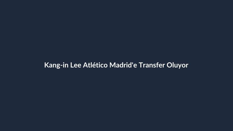 Kang-in Lee Atlético Madrid'e Transfer Oluyor