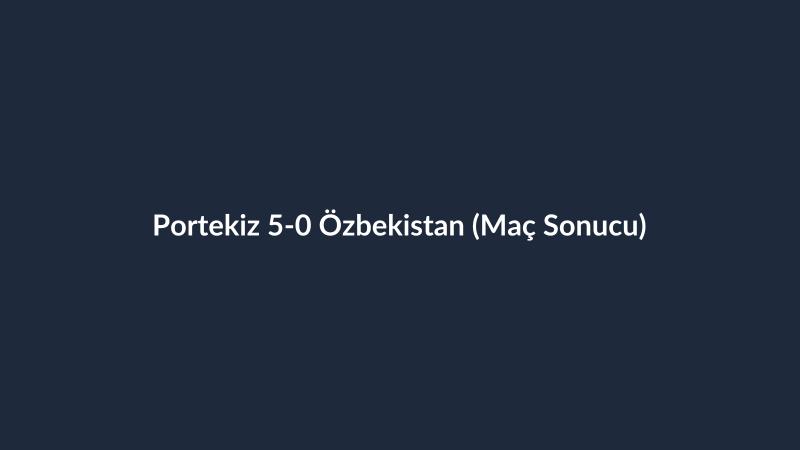 Portekiz 5-0 Özbekistan (Maç Sonucu)