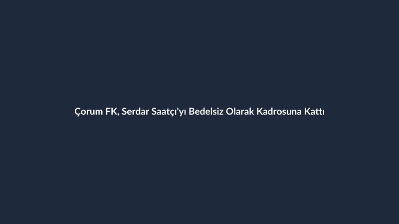 Çorum FK, Serdar Saatçı'yı Bedelsiz Olarak Kadrosuna Kattı