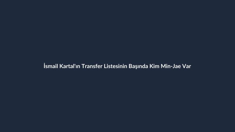İsmail Kartal'ın Transfer Listesinin Başında Kim Min-Jae Var