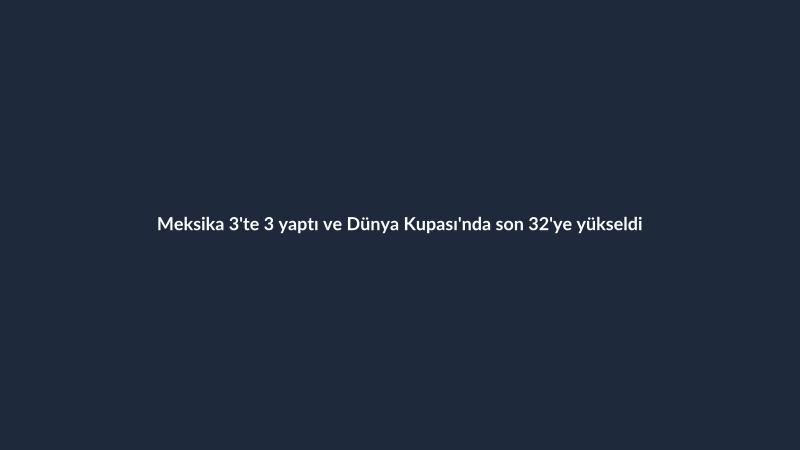 Meksika 3'te 3 yaptı ve Dünya Kupası'nda son 32'ye yükseldi