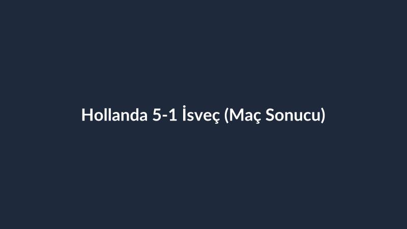 Hollanda 5-1 İsveç (Maç Sonucu)