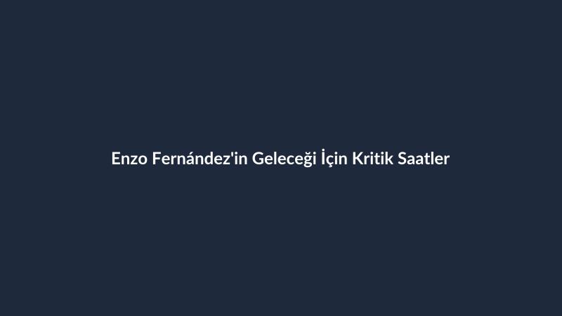 Enzo Fernández'in Geleceği İçin Kritik Saatler