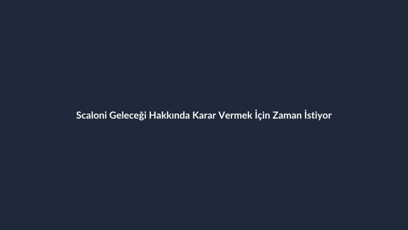 Scaloni Geleceği Hakkında Karar Vermek İçin Zaman İstiyor