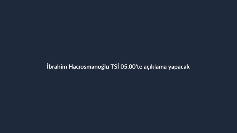İbrahim Hacıosmanoğlu TSİ 05.00'te açıklama yapacak