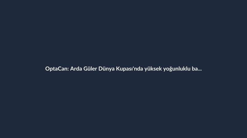 OptaCan: Arda Güler Dünya Kupası'nda yüksek yoğunluklu baskıda 38/38 pas isabeti