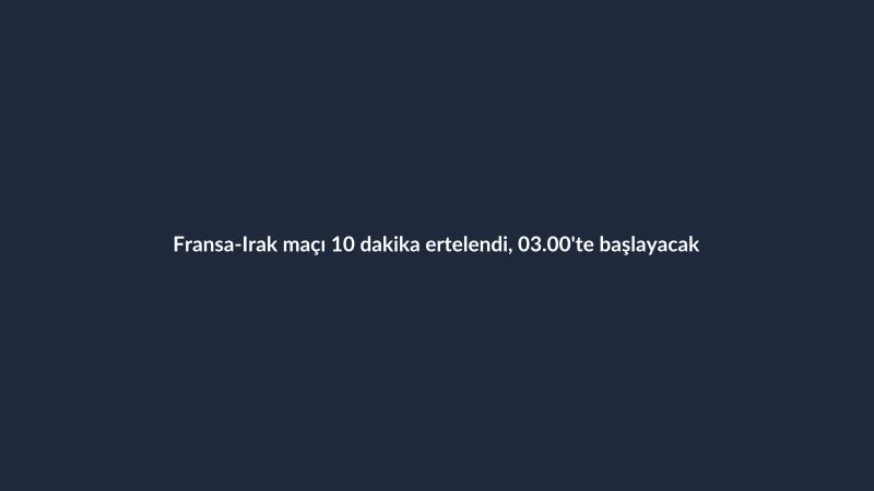Fransa-Irak maçı 10 dakika ertelendi, 03.00'te başlayacak