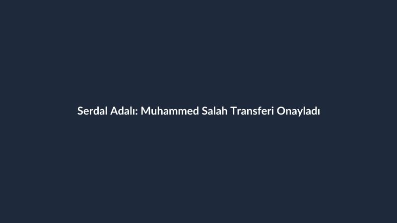 Serdal Adalı: Muhammed Salah Transferi Onayladı