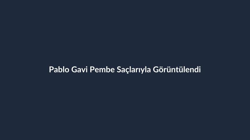 Pablo Gavi Pembe Saçlarıyla Görüntülendi