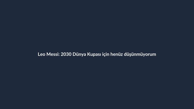 Leo Messi: 2030 Dünya Kupası için henüz düşünmüyorum