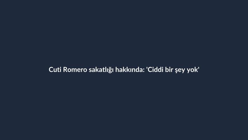 Cuti Romero sakatlığı hakkında: 'Ciddi bir şey yok'