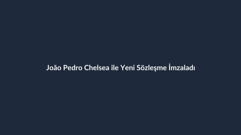 João Pedro Chelsea ile Yeni Sözleşme İmzaladı