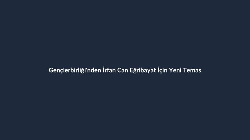 Gençlerbirliği'nden İrfan Can Eğribayat İçin Yeni Temas