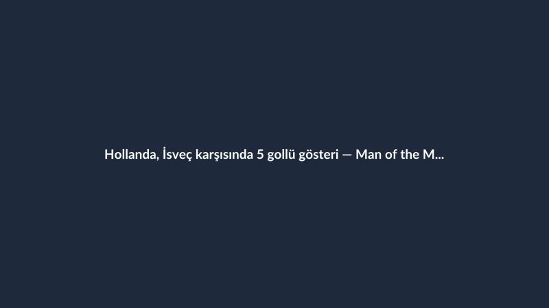 Hollanda, İsveç karşısında 5 gollü gösteri — Man of the Match sizce kim?