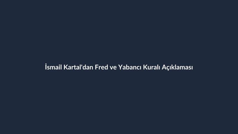 İsmail Kartal'dan Fred ve Yabancı Kuralı Açıklaması