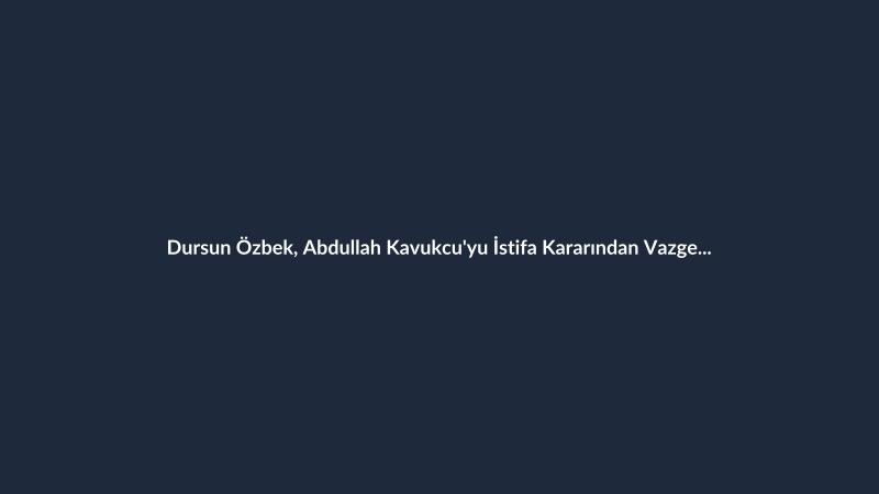 Dursun Özbek, Abdullah Kavukcu'yu İstifa Kararından Vazgeçirdi