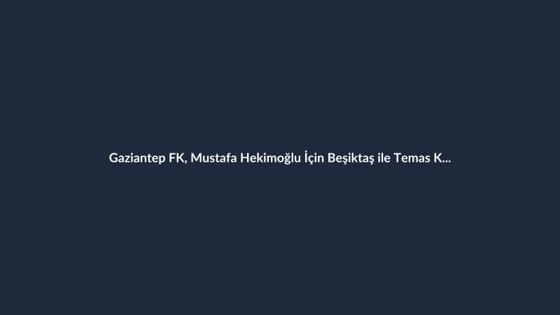 Gaziantep FK, Mustafa Hekimoğlu İçin Beşiktaş ile Temas Kurdu