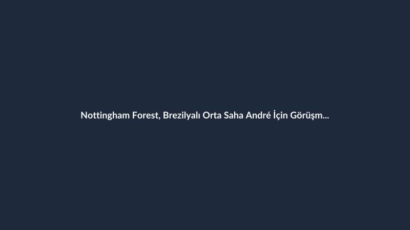 Nottingham Forest, Brezilyalı Orta Saha André İçin Görüşmelere Başladı