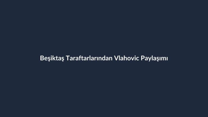 Beşiktaş Taraftarlarından Vlahovic Paylaşımı