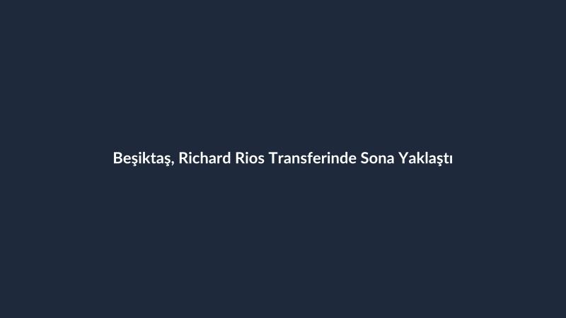 Beşiktaş, Richard Rios Transferinde Sona Yaklaştı