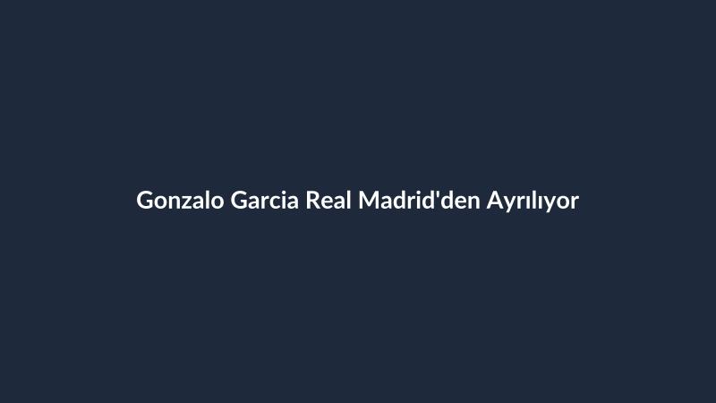 Gonzalo Garcia Real Madrid'den Ayrılıyor