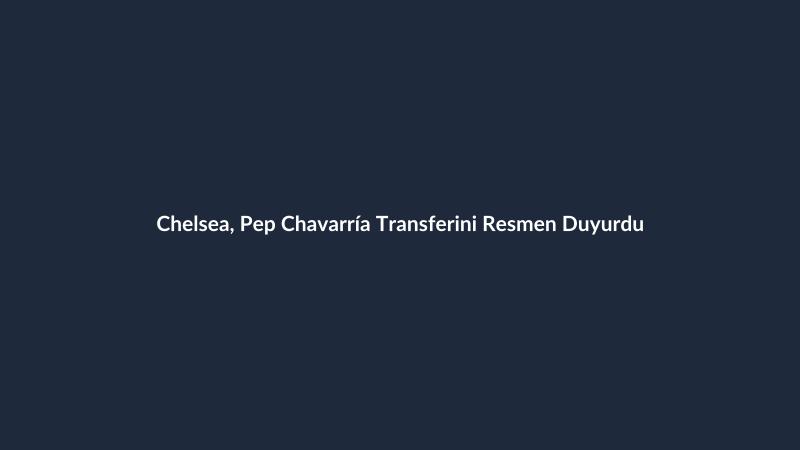 Chelsea, Pep Chavarría Transferini Resmen Duyurdu