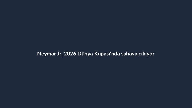 Neymar Jr, 2026 Dünya Kupası'nda sahaya çıkıyor