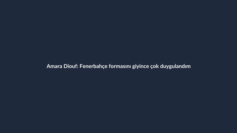 Amara Diouf: Fenerbahçe formasını giyince çok duygulandım