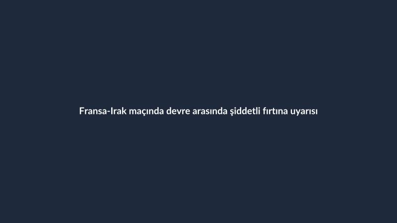 Fransa-Irak maçında devre arasında şiddetli fırtına uyarısı