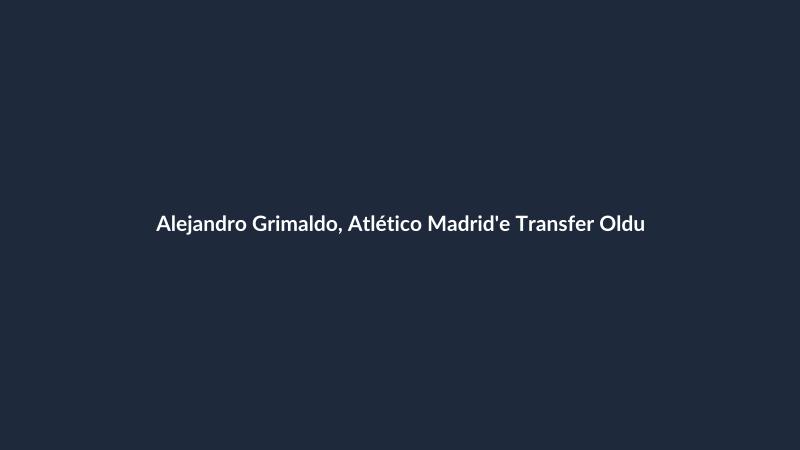 Alejandro Grimaldo, Atlético Madrid'e Transfer Oldu