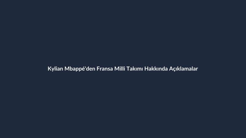 Kylian Mbappé'den Fransa Milli Takımı Hakkında Açıklamalar