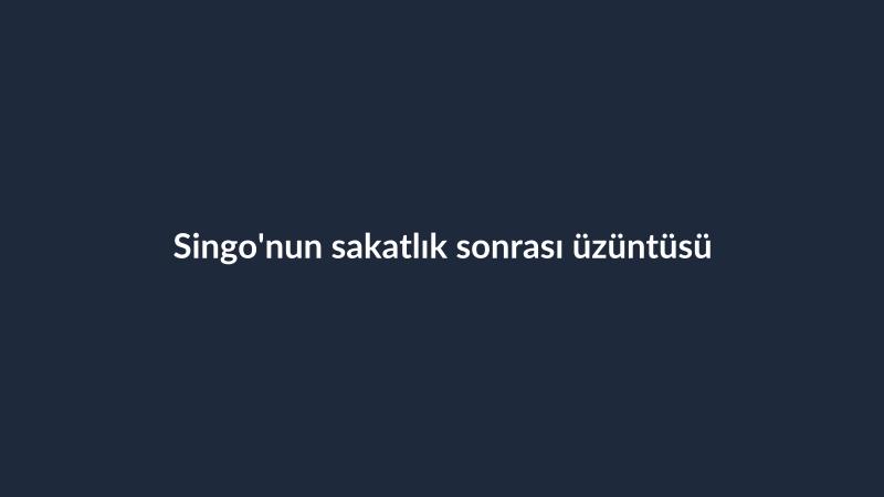 Singo'nun sakatlık sonrası üzüntüsü