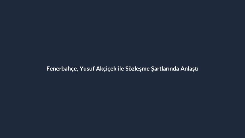 Fenerbahçe, Yusuf Akçiçek ile Sözleşme Şartlarında Anlaştı