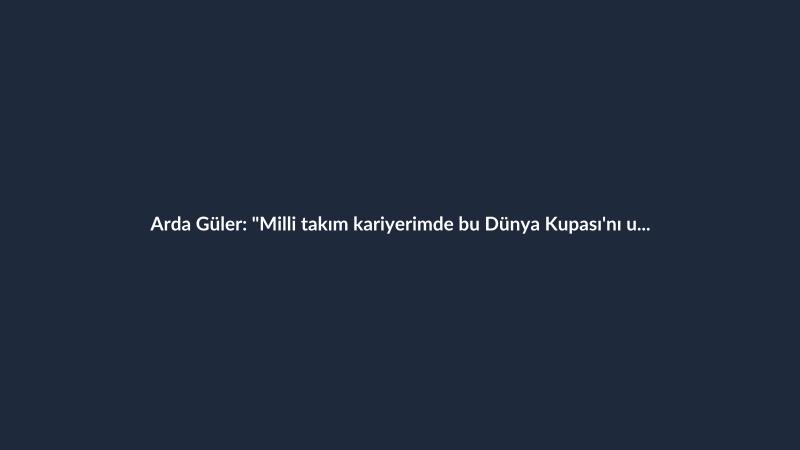 Arda Güler: "Milli takım kariyerimde bu Dünya Kupası'nı unutmak için her şeyi yapacağım"