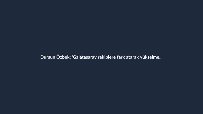 Dursun Özbek: 'Galatasaray rakiplere fark atarak yükselme trendinde'