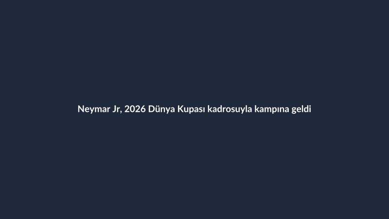 Neymar Jr, 2026 Dünya Kupası kadrosuyla kampına geldi