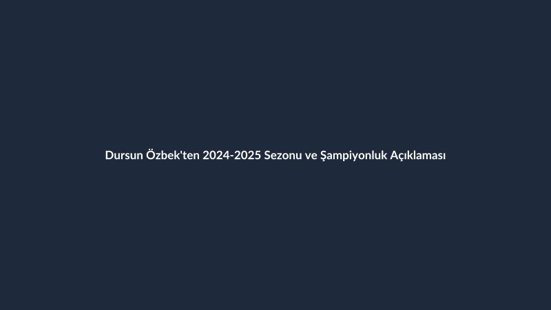 Dursun Özbek'ten 2024-2025 Sezonu ve Şampiyonluk Açıklaması