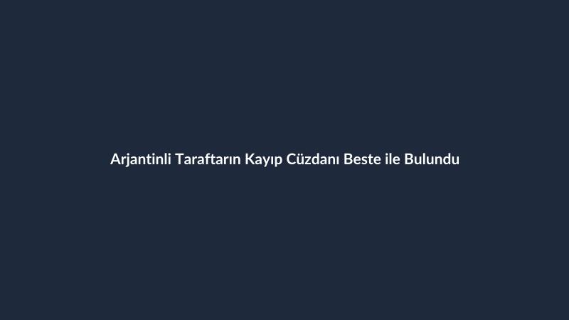 Arjantinli Taraftarın Kayıp Cüzdanı Beste ile Bulundu